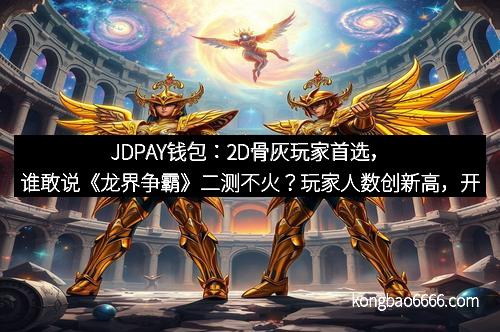 JDPAY钱包：2D骨灰玩家首选，谁敢说《龙界争霸》二测不火？玩家人数创新高，开启次世代卡牌热潮