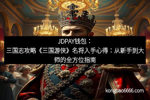 JDPAY钱包：三国志攻略《三国游侠》名将入手心得：从新手到大师的全方位指南