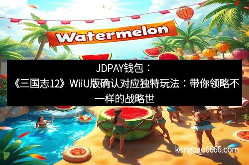 JDPAY钱包：《三国志12》WiiU版确认对应独特玩法：带你领略不一样的战略世界