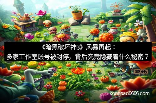 《暗黑破坏神3》风暴再起：多家工作室账号被封停，背后究竟隐藏着什么秘密？